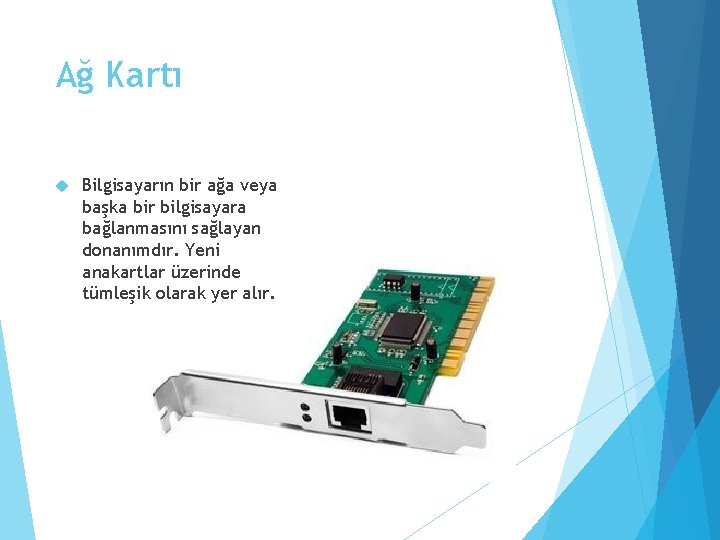 Ağ Kartı Bilgisayarın bir ağa veya başka bir bilgisayara bağlanmasını sağlayan donanımdır. Yeni anakartlar