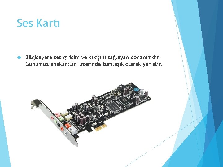 Ses Kartı Bilgisayara ses girişini ve çıkışını sağlayan donanımdır. Günümüz anakartları üzerinde tümleşik olarak