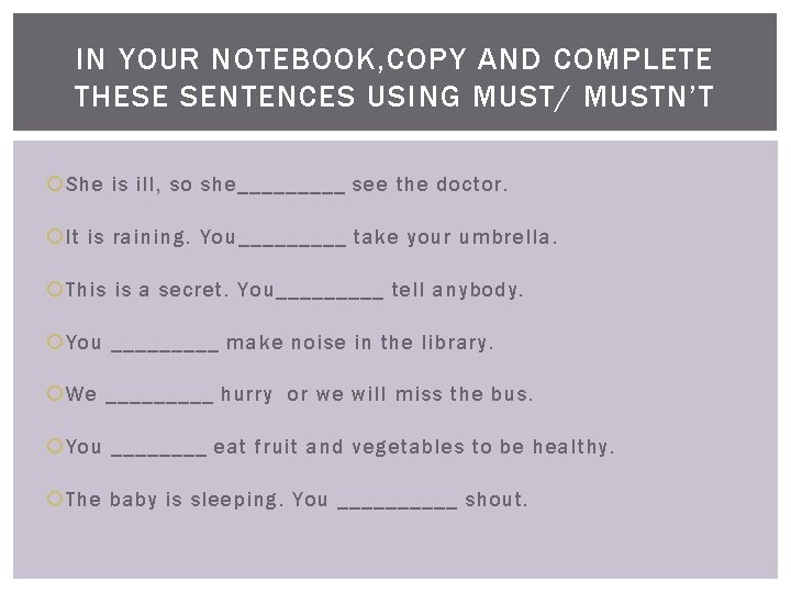 IN YOUR NOTEBOOK, COPY AND COMPLETE THESE SENTENCES USING MUST/ MUSTN’T She is ill,