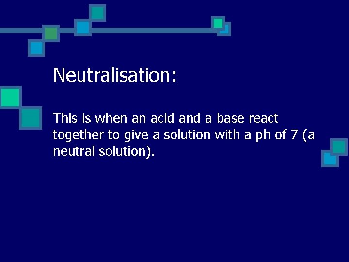 Neutralisation: This is when an acid and a base react together to give a