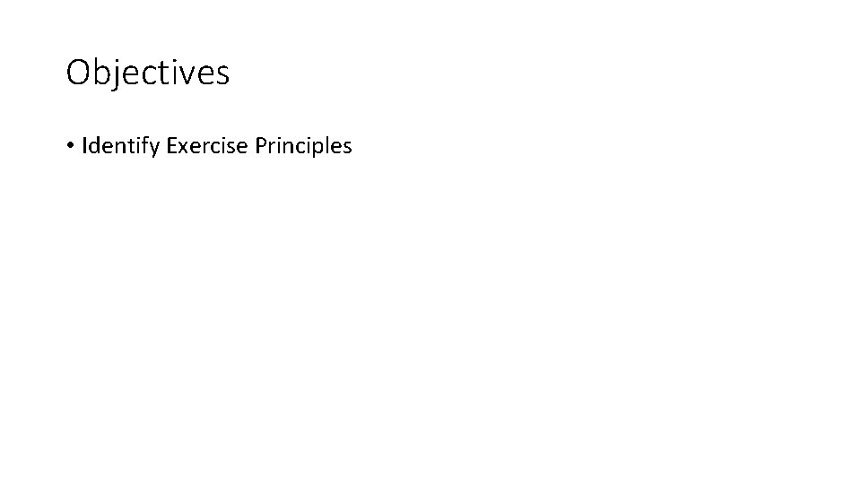 Objectives • Identify Exercise Principles 