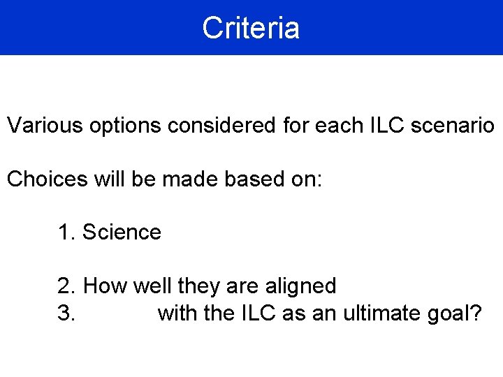 Criteria Various options considered for each ILC scenario Choices will be made based on: