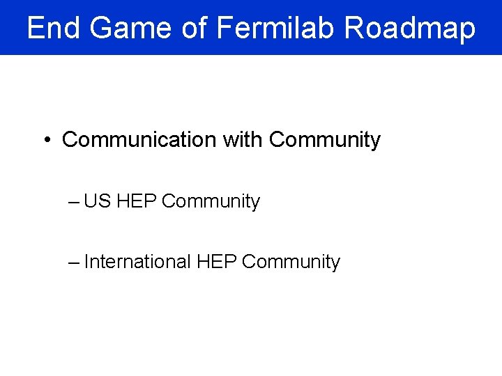 End Game of Fermilab Roadmap • Communication with Community – US HEP Community –