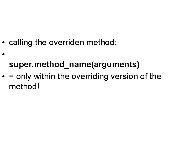  • calling the overriden method: • super. method_name(arguments) • = only within the