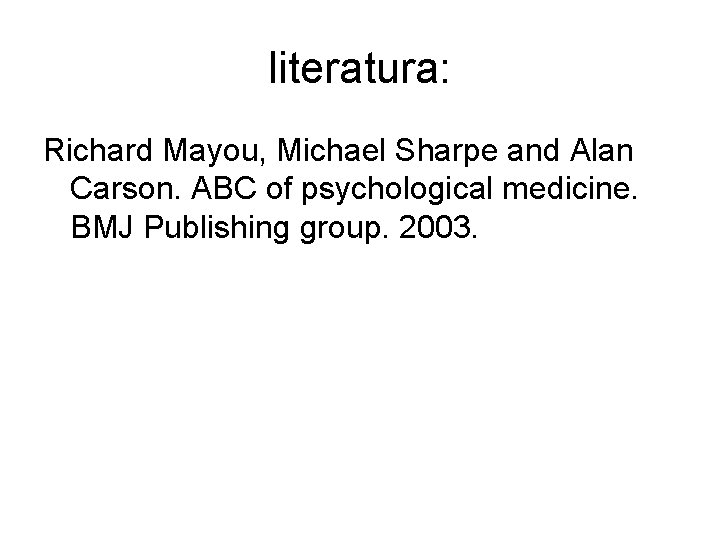 literatura: Richard Mayou, Michael Sharpe and Alan Carson. ABC of psychological medicine. BMJ Publishing