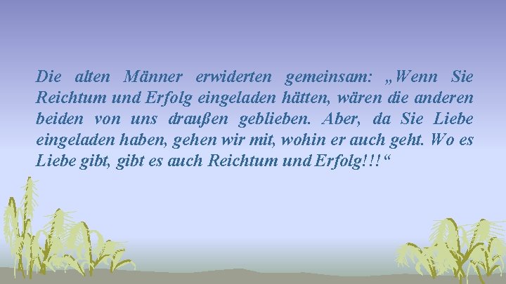 Die alten Männer erwiderten gemeinsam: „Wenn Sie Reichtum und Erfolg eingeladen hätten, wären die