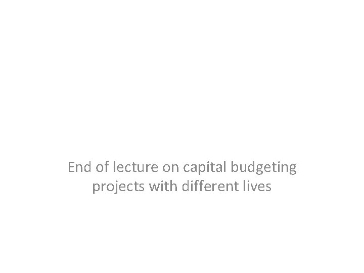 End of lecture on capital budgeting projects with different lives 