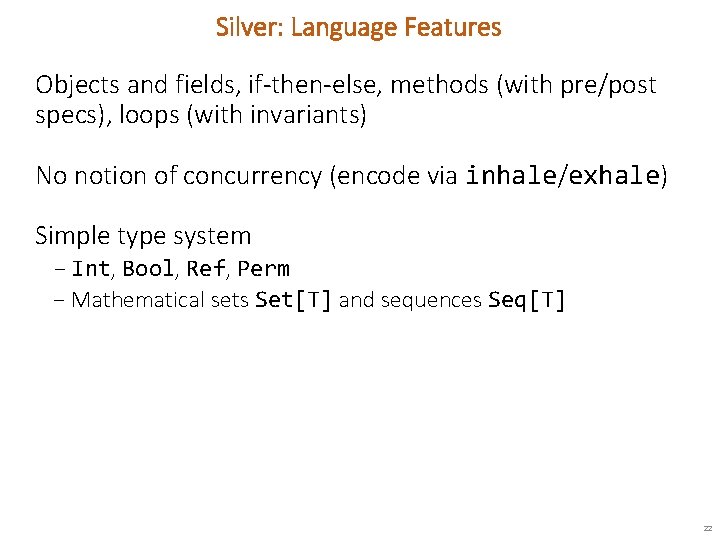 Silver: Language Features Objects and fields, if-then-else, methods (with pre/post specs), loops (with invariants)