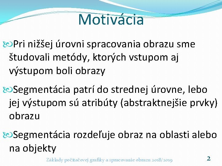 Motivácia Pri nižšej úrovni spracovania obrazu sme študovali metódy, ktorých vstupom aj výstupom boli