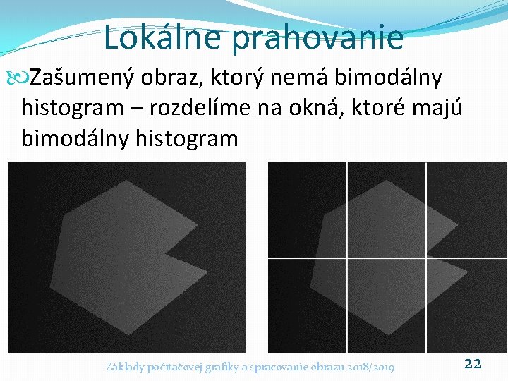 Lokálne prahovanie Zašumený obraz, ktorý nemá bimodálny histogram – rozdelíme na okná, ktoré majú