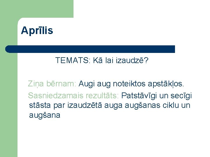 Aprīlis TEMATS: Kā lai izaudzē? Ziņa bērnam: Augi aug noteiktos apstākļos. Sasniedzamais rezultāts: Patstāvīgi