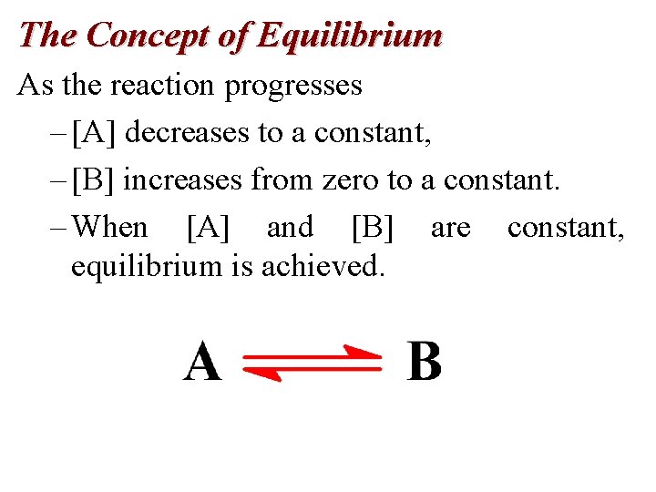 The Concept of Equilibrium As the reaction progresses – [A] decreases to a constant,