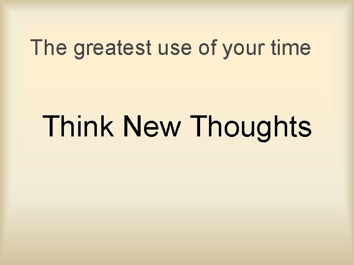 The greatest use of your time Think New Thoughts 