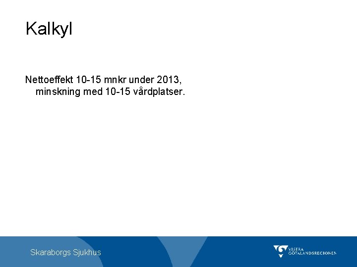 Kalkyl Nettoeffekt 10 -15 mnkr under 2013, minskning med 10 -15 vårdplatser. Skaraborgs Sjukhus