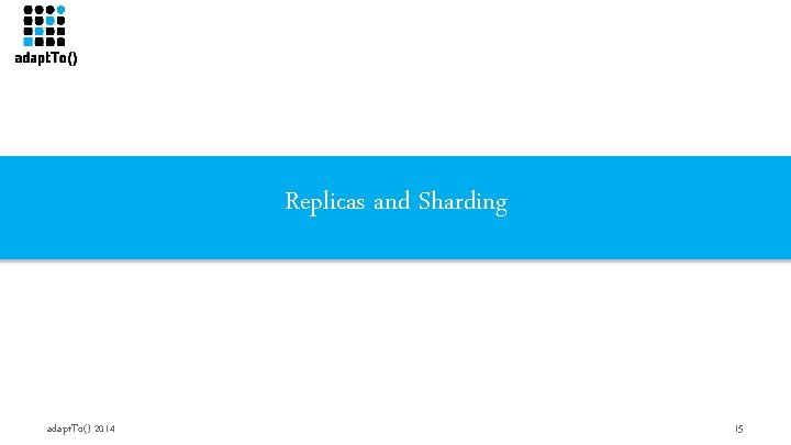 Replicas and Sharding adapt. To() 2014 15 