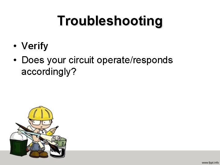 Troubleshooting • Verify • Does your circuit operate/responds accordingly? 