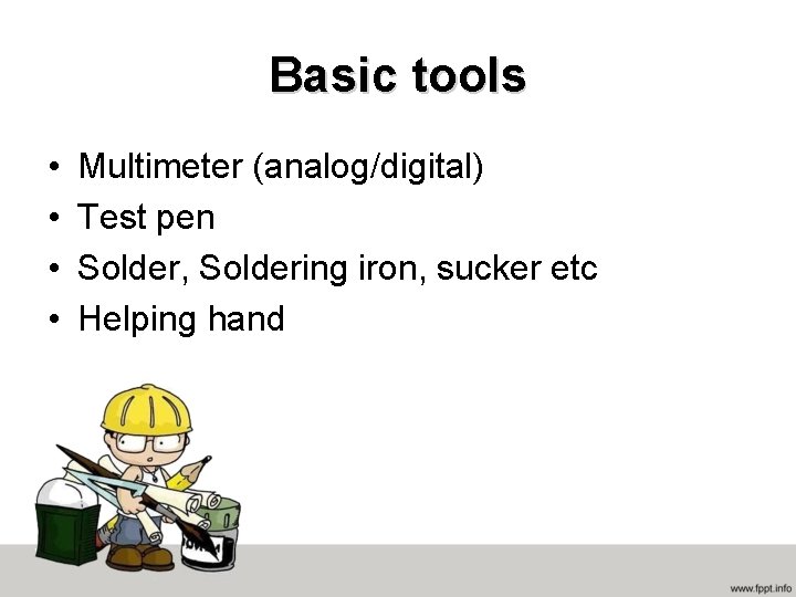 Basic tools • • Multimeter (analog/digital) Test pen Solder, Soldering iron, sucker etc Helping