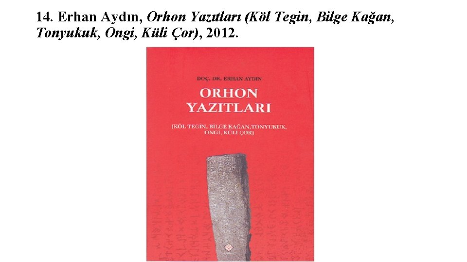 14. Erhan Aydın, Orhon Yazıtları (Köl Tegin, Bilge Kağan, Tonyukuk, Ongi, Küli Çor), 2012.