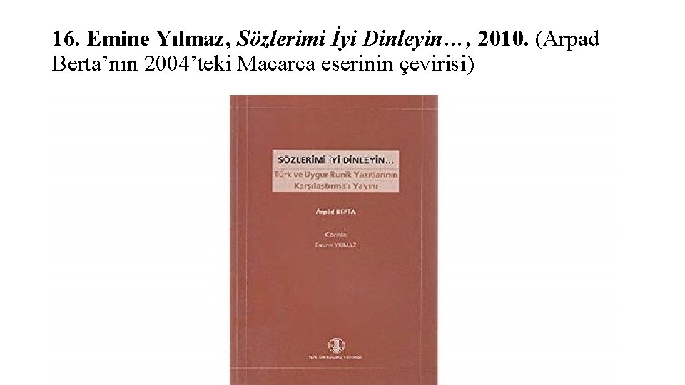 16. Emine Yılmaz, Sözlerimi İyi Dinleyin…, 2010. (Arpad Berta’nın 2004’teki Macarca eserinin çevirisi) 