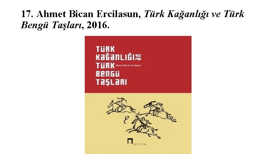 17. Ahmet Bican Ercilasun, Türk Kağanlığı ve Türk Bengü Taşları, 2016. 