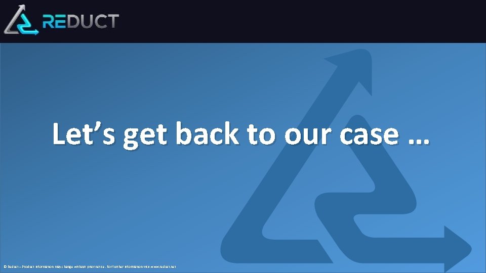 Let’s get back to our case … © Reduct – Product information may change