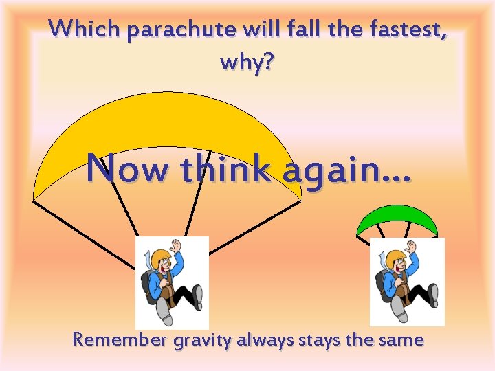Which parachute will fall the fastest, why? Now think again… Remember gravity always stays