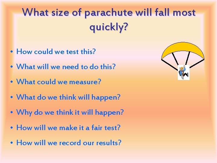 What size of parachute will fall most quickly? • How could we test this?