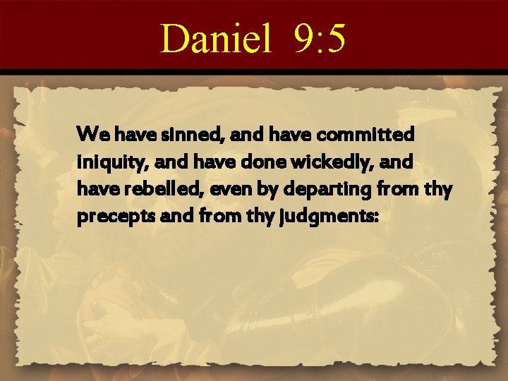 Daniel 9: 5 We have sinned, and have committed iniquity, and have done wickedly,
