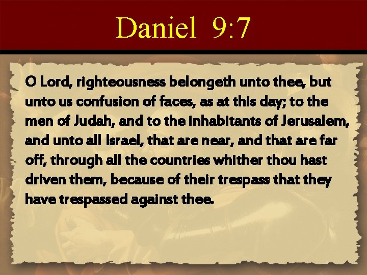 Daniel 9: 7 O Lord, righteousness belongeth unto thee, but unto us confusion of