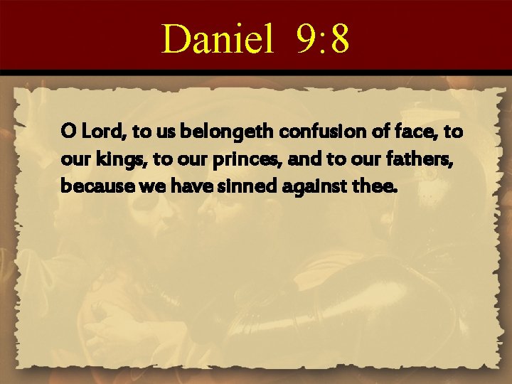 Daniel 9: 8 O Lord, to us belongeth confusion of face, to our kings,