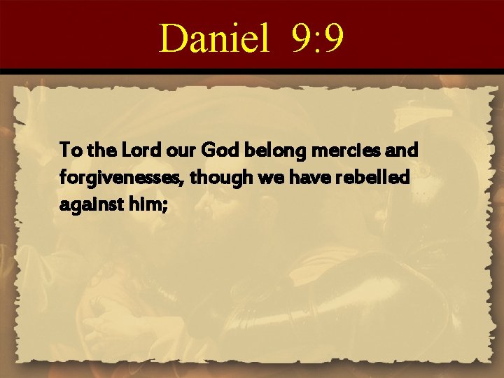 Daniel 9: 9 To the Lord our God belong mercies and forgivenesses, though we