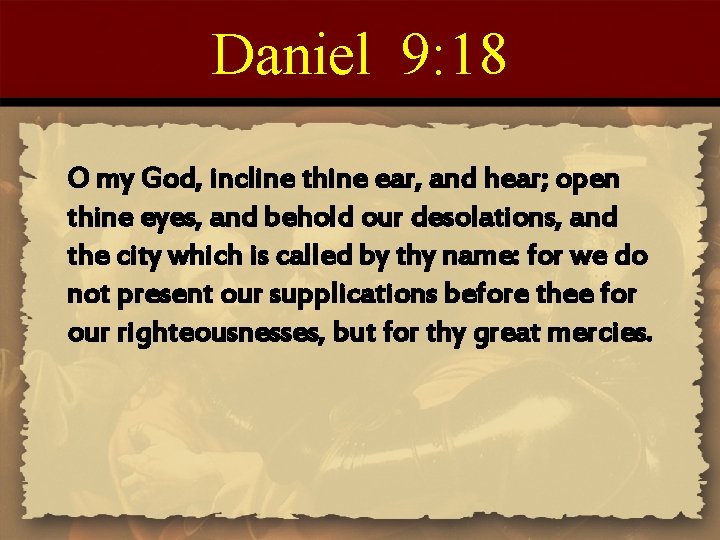 Daniel 9: 18 O my God, incline thine ear, and hear; open thine eyes,