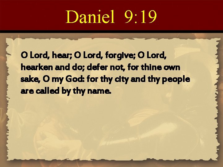 Daniel 9: 19 O Lord, hear; O Lord, forgive; O Lord, hearken and do;