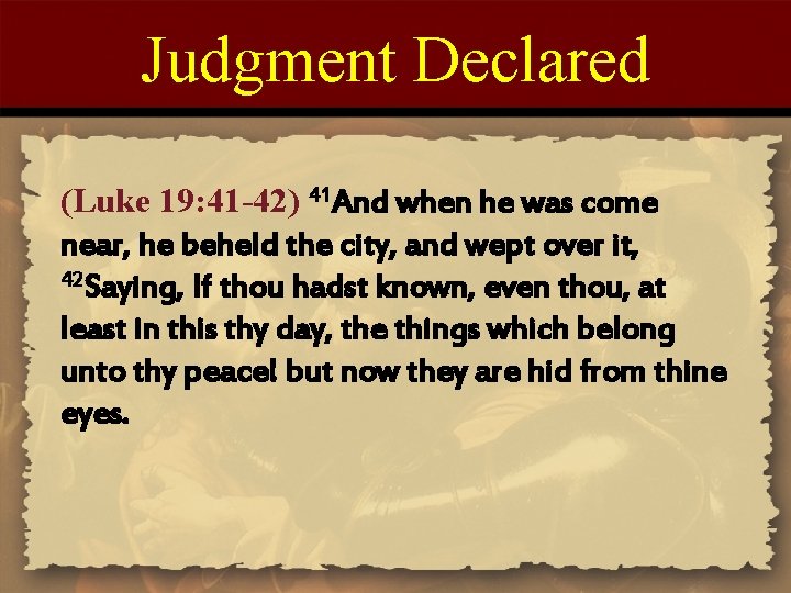Judgment Declared (Luke 19: 41 -42) 41 And when he was come near, he