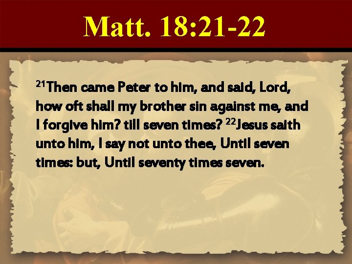 Matt. 18: 21 -22 21 Then came Peter to him, and said, Lord, how