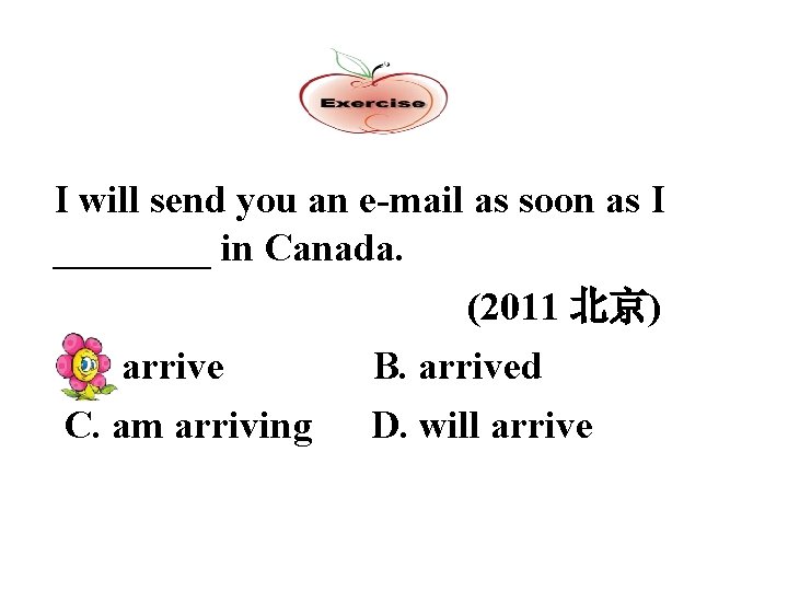 I will send you an e-mail as soon as I ____ in Canada. A.