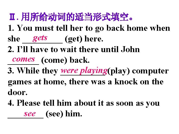 Ⅱ. 用所给动词的适当形式填空。 1. You must tell her to go back home when gets she
