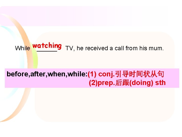 While watching ______ TV, he received a call from his mum. before, after, when,