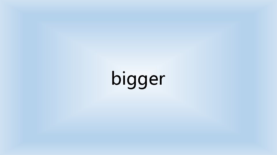 bigger 