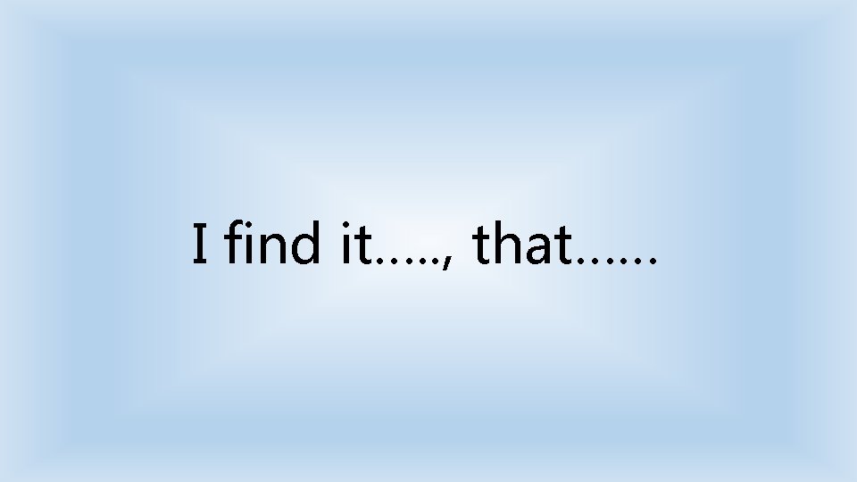 I find it…. . , that…… 