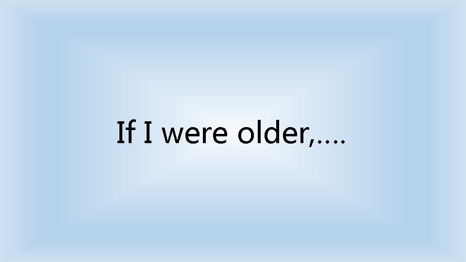 If I were older, …. 