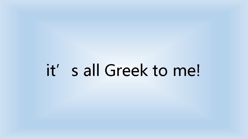 it’s all Greek to me! 