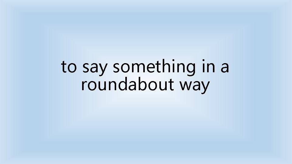 to say something in a roundabout way 