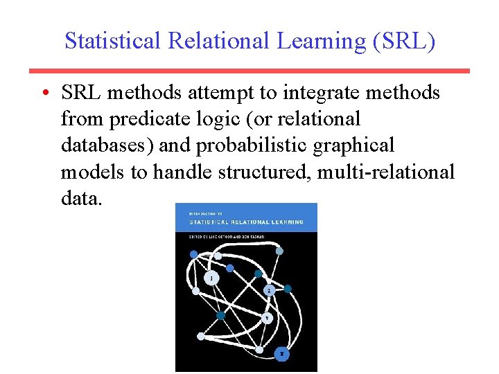 Statistical Relational Learning (SRL) • SRL methods attempt to integrate methods from predicate logic
