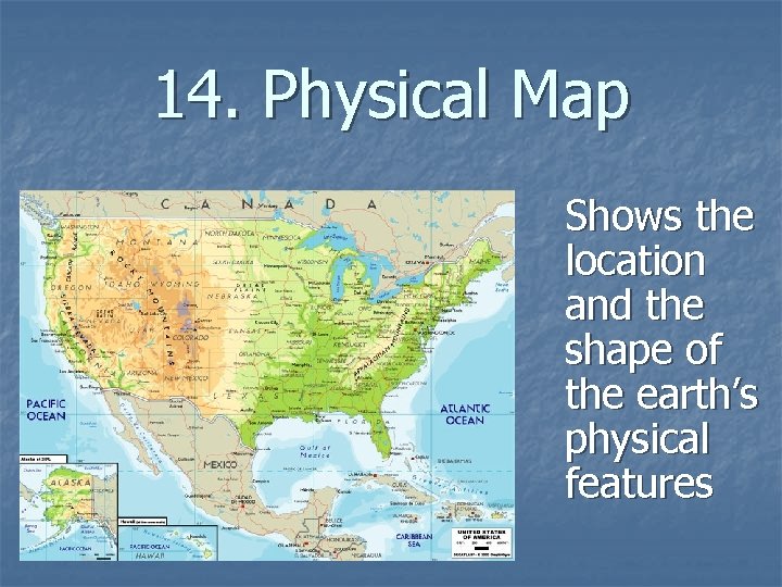 14. Physical Map Shows the location and the shape of the earth’s physical features
