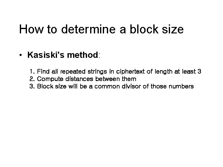 How to determine a block size • Kasiski's method: 1. Find all repeated strings How to determine a block size • Kasiski's method: 1. Find all repeated strings