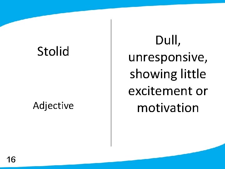 Stolid Adjective 16 Dull, unresponsive, showing little excitement or motivation 