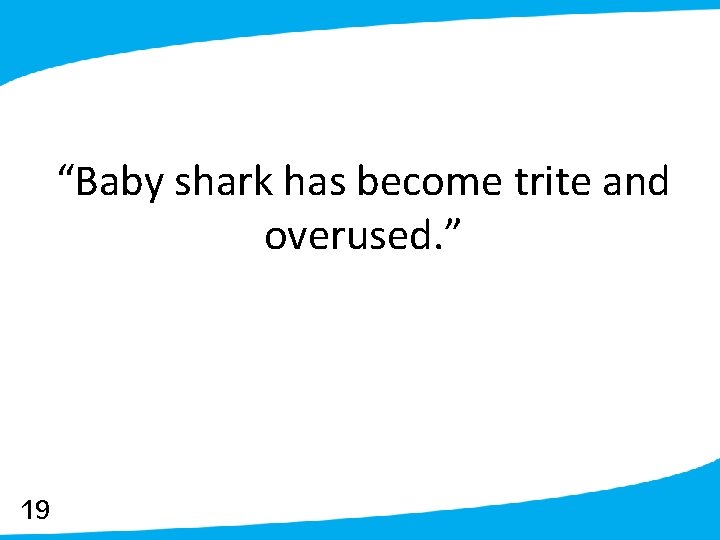 “Baby shark has become trite and overused. ” 19 