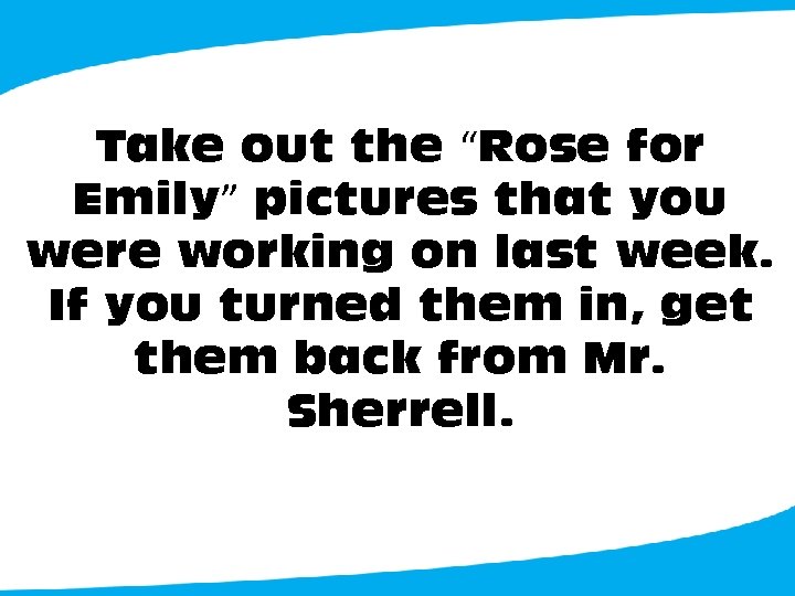 Take out the “Rose for Emily” pictures that you were working on last week.