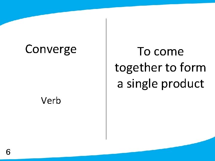 Converge Verb 6 To come together to form a single product 